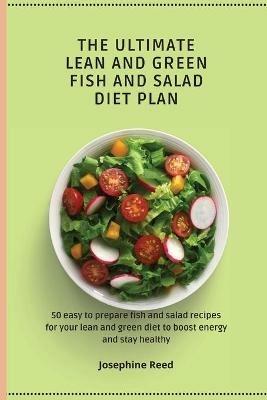 The Ultimate Lean and Green Fish and Salad Diet Plan: 50 easy to prepare fish and salad recipes for your lean and green diet to boost energy and stay healthy - Josephine Reed - cover