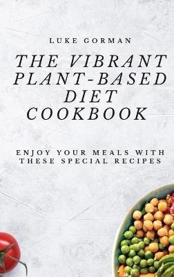 The Vibrant Plant-Based Diet Cookbook: Enjoy your Meals with these Special Recipes - Luke Gorman - cover