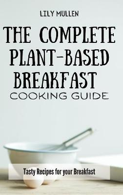 The Complete Plant-Based Breakfast Cooking Guide: Tasty Recipes for your Breakfast - Lily Mullen - cover