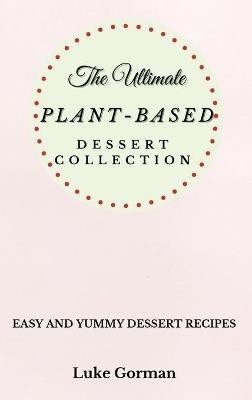 The Ultimate Plant-Based Dessert Collection: Easy and Yummy Dessert Recipes - Luke Gorman - cover