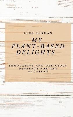 My Plant-Based Delights: Innovative and Delicious Desserts for Any Occasion - Luke Gorman - cover