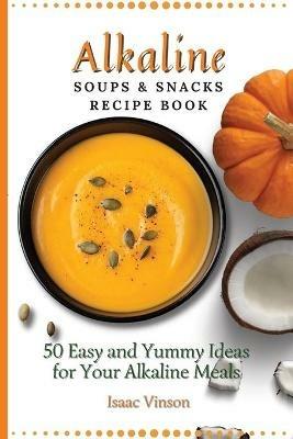 Alkaline Soups and Snacks Recipe Book: 50 Easy and Yummy Ideas for your Alkaline Meals - Isaac Vinson - cover