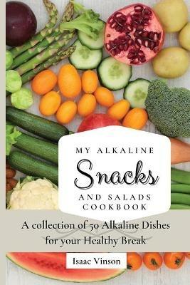 My Alkaline Snacks and Salads Cookbook: A collection of 50 Alkaline Dishes for your Healthy Break - Isaac Vinson - cover