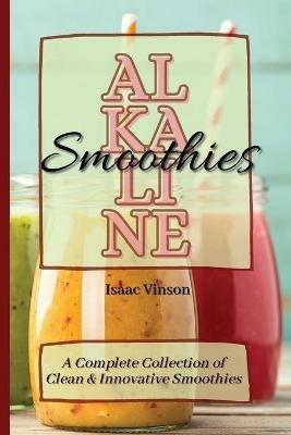 Alkaline Smoothies: A Complete Collection of Clean and Innovative Smoothies - Isaac Vinson - cover