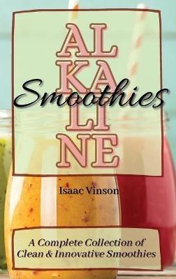 Alkaline Smoothies: A Complete Collection of Clean and Innovative Smoothies - Isaac Vinson - cover