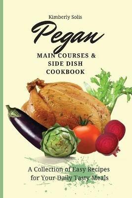 Pegan Main Courses and Side Dish Cookbook: A Collection of Easy Recipes for your Daily Tasty Meals - Kimberly Solis - cover