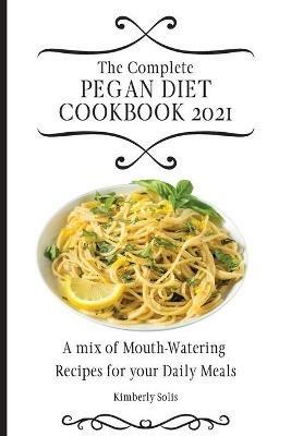 The Complete Pegan Diet Cookbook 2021: A mix of Mouth-Watering Recipes for your Daily Meals - Kimberly Solis - cover