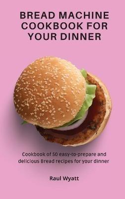 Bread Machine Cookbook for your Dinner: Cookbook of 50 easy-to-prepare and delicious Bread recipes for your dinner - Raul Wyatt - cover