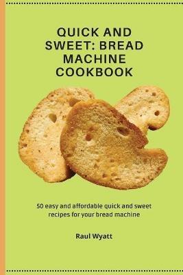 Quick and Sweet: 50 easy and affordable quick and sweet recipes for your bread machine - Raul Wyatt - cover