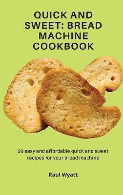 Quick and Sweet: Bread Machine Cookbook: 50 easy and affordable quick and sweet recipes for your bread machine - Raul Wyatt - cover