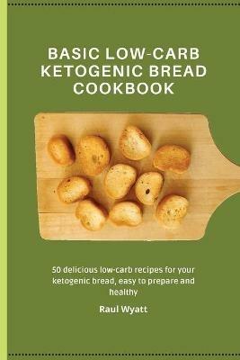 Basic Low-Carb Ketogenic Bread Cookbook: 50 delicious low-carb recipes for your ketogenic bread, easy to prepare and healthy - Raul Wyatt - cover
