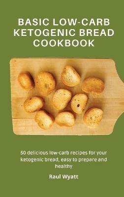 Basic Low-Carb Ketogenic Bread Cookbook: 50 delicious low-carb recipes for your ketogenic bread, easy to prepare and healthy - Raul Wyatt - cover