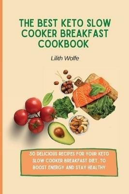 The Best Keto Slow Cooker Breakfast Cookbook: 50 delicious recipes for your Keto Slow Cooker breakfast diet, to boost energy and stay healthy - Lilith Wolfe - cover