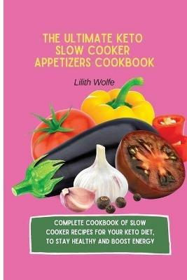The Ultimate Keto Slow Cooker Appetizers Cookbook: Complete Cookbook of Slow Cooker Recipes for your Keto Diet, to stay healthy and boost energy - Lilith Wolfe - cover