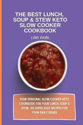 The Best Lunch, Soup & Stew Keto Slow Cooker Cookbook: Your personal Slow Cooker Keto Cookbook for your Lunch, Soup & Stew. 50 super easy recipes for your daily dishes - Lilith Wolfe - cover