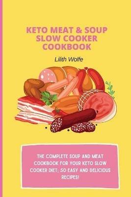 Keto Meat & Soup Slow Cooker Cookbook: The Complete Soup and Meat cookbook for your keto slow cooker diet; 50 easy and delicious recipes! - Lilith Wolfe - cover