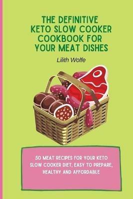The Definitive Keto Slow Cooker Cookbook for your Meat Dishes: 50 meat recipes for your keto slow cooker diet, easy to prepare, healthy and affordable - Lilith Wolfe - cover