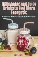 Milkshakes and Juice Drinks to Feel More Energetic: A Cookbook with over 50 Recipes for You and Your Family