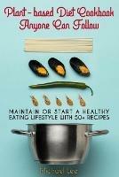 Plant-based Diet Cookbook Anyone Can Follow: Maintain or Start a Healthy Eating Lifestyle with 50+ Recipes