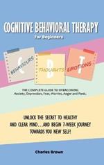 Cognitive Behavioral Therapy for Beginners (C.B.T.): The Complete Guide to Overcoming Anxiety, Depression, Fear, Worries, Anger and Panic.UNLOCK THE SECRET TO HEALTHY AND CLEAR MIND...AND BEGIN 7-WEEK JOURNEY TOWARDS YOU NEW SELF! June 2021 Edition