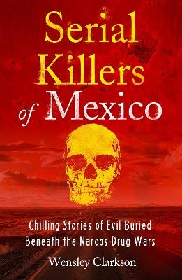Serial Killers of Mexico: Chilling Stories of Evil Buried Beneath the Narco Drug Wars - Wensley Clarkson - cover