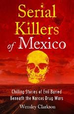 Serial Killers of Mexico: Chilling Stories of Evil Buried Beneath the Narco Drug Wars