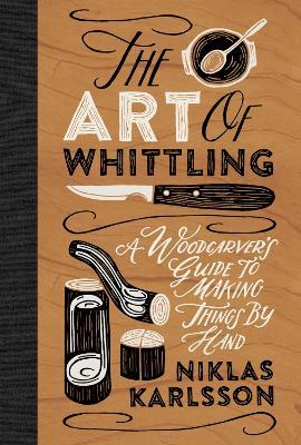 The Art of Whittling: A Woodcarver's Guide to Making Things by Hand - Niklas Karlsson,Niklas Karlsson - cover