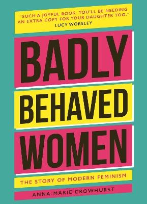 Badly Behaved Women: The History of Modern Feminism - Anna-Marie Crowhurst - cover