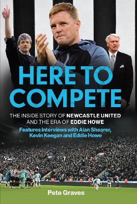 Here to Compete: The Inside Story of Newcastle United and the Era of Eddie Howe - Pete Graves - cover