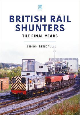 British Rail Shunters: The Final Years - Simon Bendall - cover