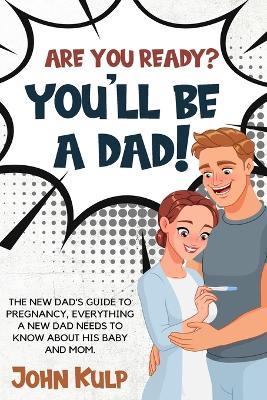 Are You Ready? You'll Be a Dad!: The New Dad's Guide to Pregnancy, Everything a New Dad Needs to Know about His Baby and Mom. - John Kulp - cover
