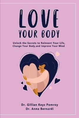 Love Your Body: Unlock the Secrets to Reinvent Your Life, Change Your Body, and Improve Your Mind - Gillian Keys Pomroy,Anna Bernardi - cover