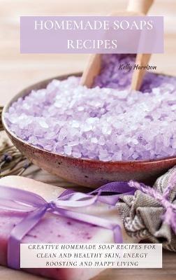 Homemade Soaps Recipes: Creative Homemade Soap Recipes for Clean and Healthy Skin, Energy Boosting and Happy Living - Kelly Harrison - cover