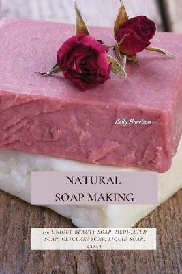 Natural Soap Making: 150 Unique Beauty Soap, Medicated Soap, Glycerin Soap, Liquid Soap, Goat Milk Soap & So Much More - Kelly Harrison - cover