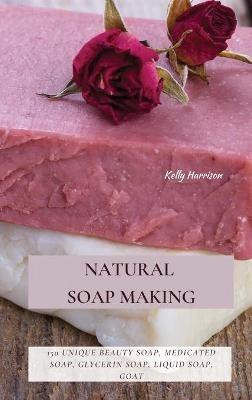 Natural Soap Making: 150 Unique Beauty Soap, Medicated Soap, Glycerin Soap, Liquid Soap, Goat Milk Soap & So Much More - Kelly Harrison - cover