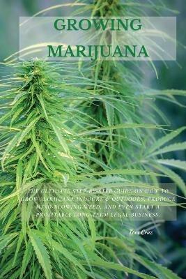 Growing Marijuana: The Ultimate Step-by-Step Guide On How to Grow Marijuana Indoors & Outdoors, Produce Mind-Blowing Weed, and Even Start a Profitable Long-Term Legal Business. - Tom Cruz - cover