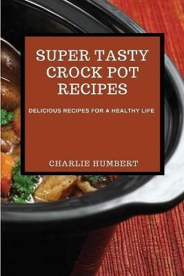 Super Tasty Crock Pot Recipes 2021: Delicious Recipes for a Healthy Life - Charlie Humbert - cover