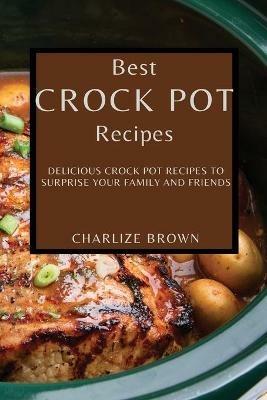 Best Crock Pot Recipes: Delicious Crock Pot Recipes to Surprise Your Family and Friends - Charlize Brown - cover