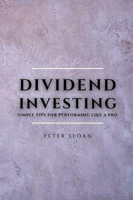 Dividend Investing: Simple tips for performing like a pro - Peter Sloan - cover