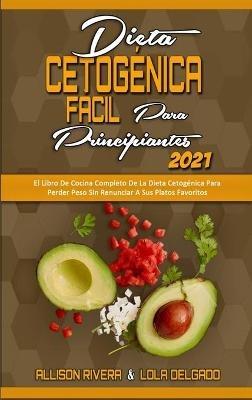 Dieta Cetogénica Fácil Para Principiantes 2021: El Libro De Cocina Completo De La Dieta Cetogénica Para Perder Peso Sin Renunciar A Sus Platos Favoritos (Easy Ketogenic Diet for Beginners 2021) (Spanish Version) - Allison Rivera,Lola Delgado - cover