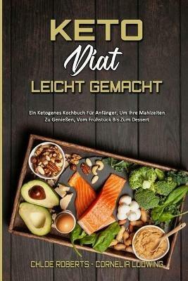 Keto-Diat Leicht Gemacht: Ein Ketogenes Kochbuch Fur Anfanger, Um Ihre Mahlzeiten Zu Geniessen, Vom Fruhstuck Bis Zum Dessert (Keto Diet Made Easy) (German Version) - Chloe Roberts,Cornelia Ludwing - cover