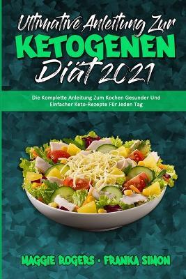 Ultimative Anleitung Zur Ketogenen Diat 2021: Die Komplette Anleitung Zum Kochen Gesunder Und Einfacher Keto-Rezepte Fur Jeden Tag (Ultimate Guide To Ketogenic Diet 2021) (German Version) - Maggie Rogers,Franka Simon - cover