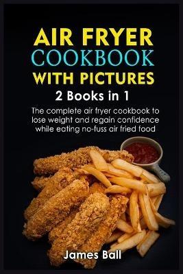 Air Fryer Cookbook with Pictures: 2 books in 1 The complete air fryer cookbook to lose weight and regain confidence while eating no-fuss air fried food - James Ball - cover