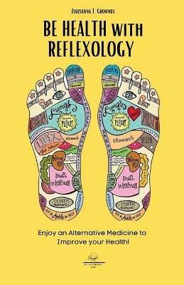 BE HEALTH with REFLEXOLOGY: Enjoy an Alternative Medicine to Improve your Health! - Zsuzsanna T Grounds - cover