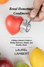 Renal Diet Homemade Condiments: A Kidney Patient's Guide to Eating Delicious, Simple, and Healthy Meals