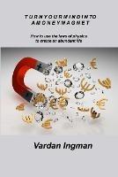 Turn Your Mind Into a Money Magnet: How to use the laws of physics to create an abundant life - Vardan Ingman - cover