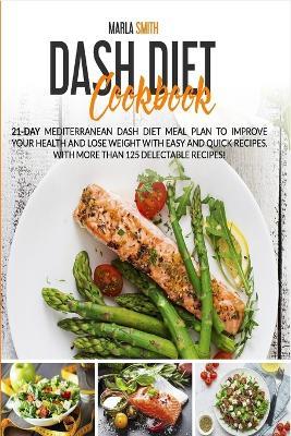 Dash Diet Cookbook: 21-Day Mediterranean Dash Diet Meal Plan to Improve Your Health and Lose Weight with Easy and Quick Recipes. With More Than 125 Delectable Recipes! - Marla Smith - cover