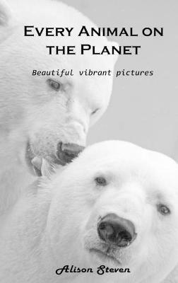 Every Animal on the Planet: Beautiful vibrant pictures - Alison Steven - cover