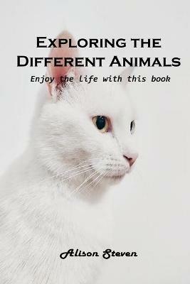 Exploring the Different Animals: Enjoy the life with this book - Alison Steven - cover