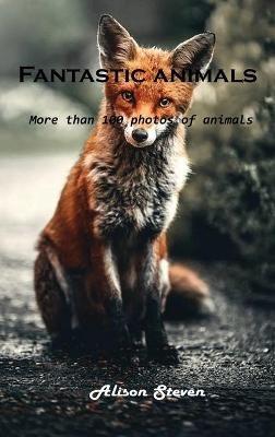 Fantastic animals: More than 100 photos of animals - Alison Steven - cover